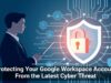Protecting Your Google Workspace Account From the Latest Cyber Threat