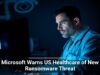 Microsoft Warns US Healthcare of New Ransomware Threat