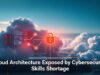 Cloud Architecture Exposed by Cybersecurity Skills Shortage