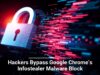 Hackers Bypass Google Chrome’s Infostealer Malware Block