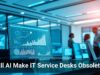 Will AI Make IT Service Desks Obsolete?