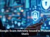 Google Scam Advisory Issued to Protect Users