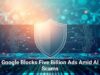Google Blocks Five Billion Ads Amid AI Scams