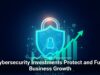 Cybersecurity Investments Protect and Fuel Business Growth