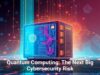 Quantum Computing: The Next Big Cybersecurity Risk