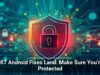 107 Android Fixes Land: Make Sure You’re Protected