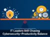 IT Leaders Still Chasing Cybersecurity–Productivity Balance