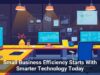 Small Business Efficiency Starts With Smarter Technology Today