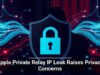 Apple Private Relay IP Leak Raises Privacy Concerns